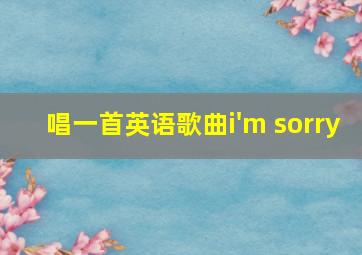 唱一首英语歌曲i'm sorry